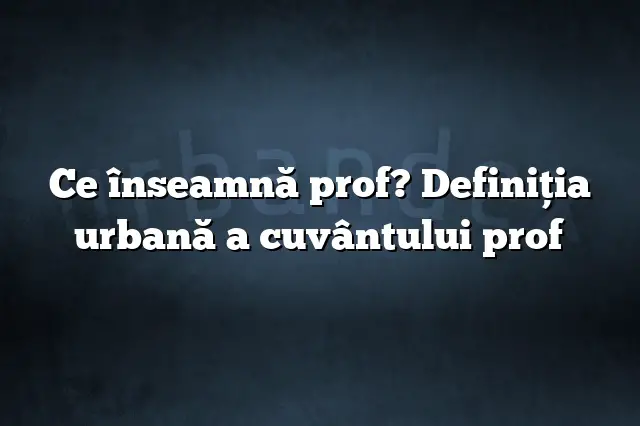 Ce înseamnă prof? Definiția urbană a cuvântului prof