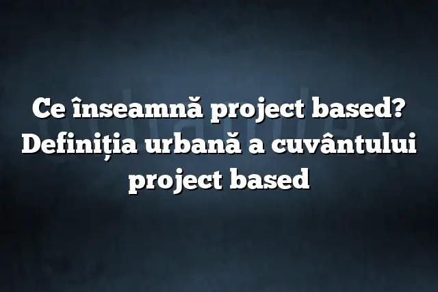 Ce înseamnă project based? Definiția urbană a cuvântului project based