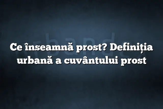 Ce înseamnă prost? Definiția urbană a cuvântului prost