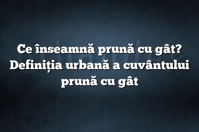 Ce înseamnă prună cu gât? Definiția urbană a cuvântului prună cu gât