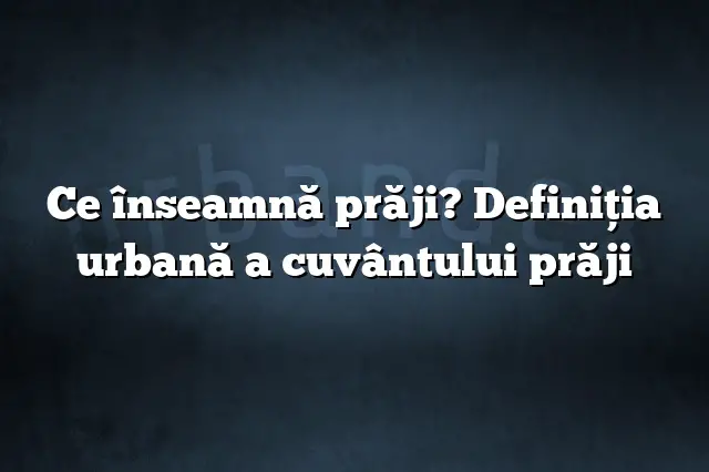 Ce înseamnă prăji? Definiția urbană a cuvântului prăji