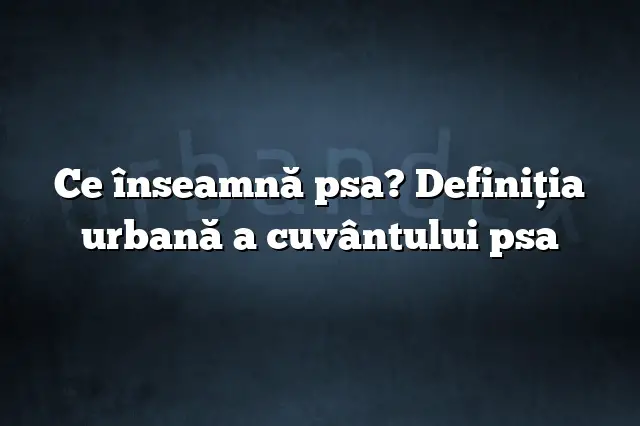 Ce înseamnă psa? Definiția urbană a cuvântului psa