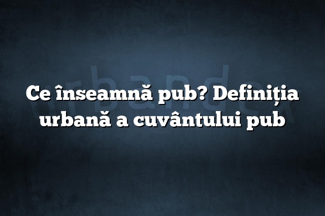 Ce înseamnă pub? Definiția urbană a cuvântului pub