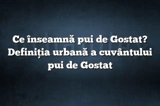 Ce înseamnă pui de Gostat? Definiția urbană a cuvântului pui de Gostat