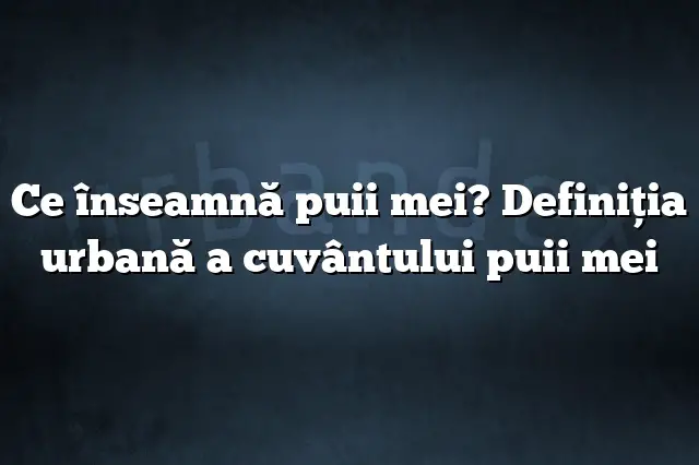 Ce înseamnă puii mei? Definiția urbană a cuvântului puii mei