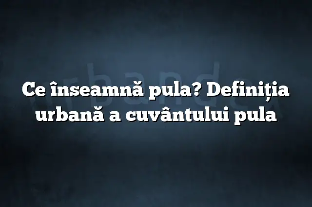 Ce înseamnă pula? Definiția urbană a cuvântului pula