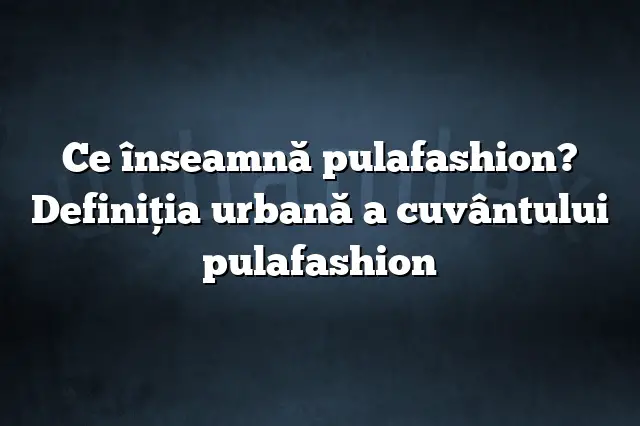 Ce înseamnă pulafashion? Definiția urbană a cuvântului pulafashion