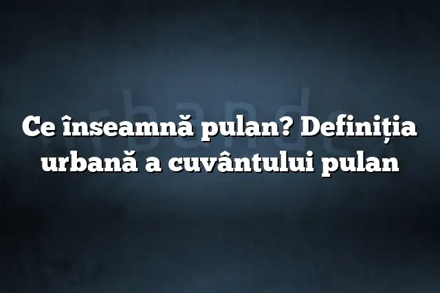 Ce înseamnă pulan? Definiția urbană a cuvântului pulan