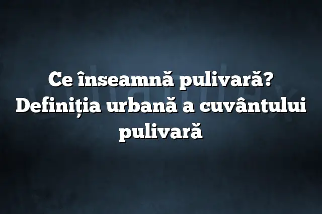 Ce înseamnă pulivară? Definiția urbană a cuvântului pulivară