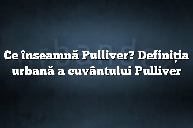 Ce înseamnă Pulliver? Definiția urbană a cuvântului Pulliver