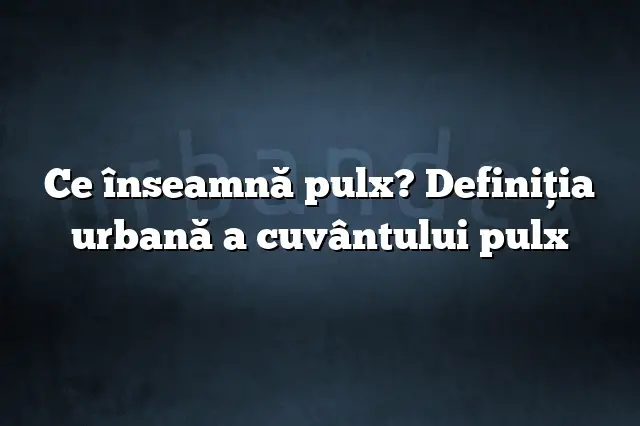 Ce înseamnă pulx? Definiția urbană a cuvântului pulx