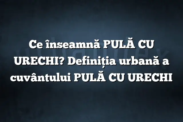 Ce înseamnă PULĂ CU URECHI? Definiția urbană a cuvântului PULĂ CU URECHI