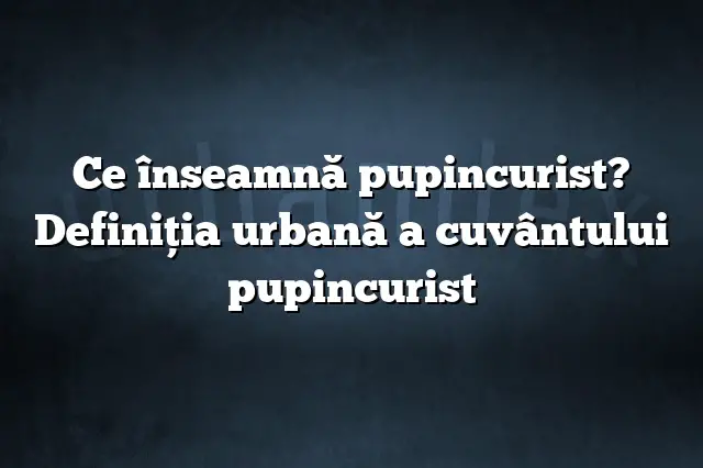 Ce înseamnă pupincurist? Definiția urbană a cuvântului pupincurist