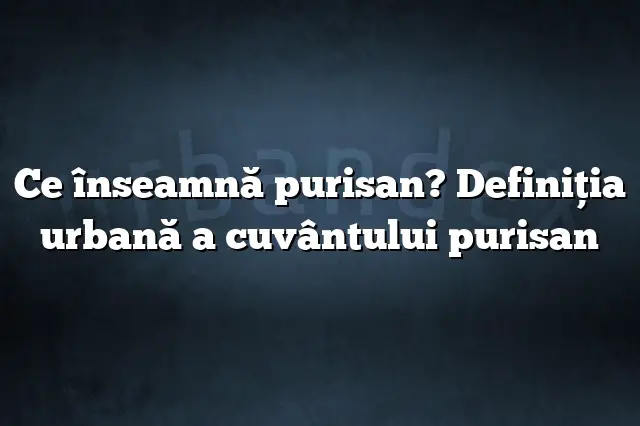 Ce înseamnă purisan? Definiția urbană a cuvântului purisan