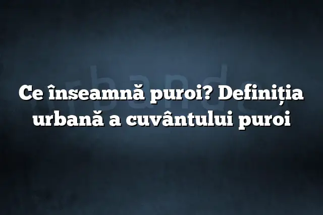 Ce înseamnă puroi? Definiția urbană a cuvântului puroi