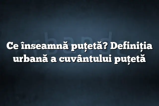 Ce înseamnă puţetă? Definiția urbană a cuvântului puţetă