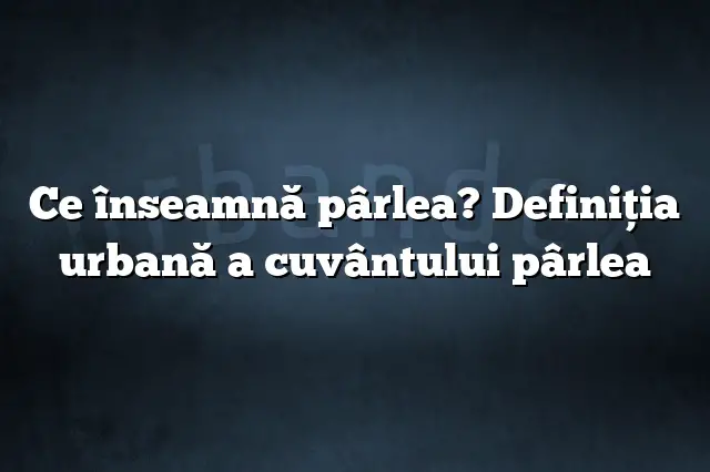 Ce înseamnă pârlea? Definiția urbană a cuvântului pârlea