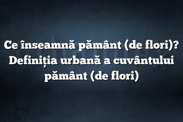 Ce înseamnă pământ (de flori)? Definiția urbană a cuvântului pământ (de flori)