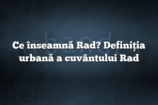 Ce înseamnă Rad? Definiția urbană a cuvântului Rad