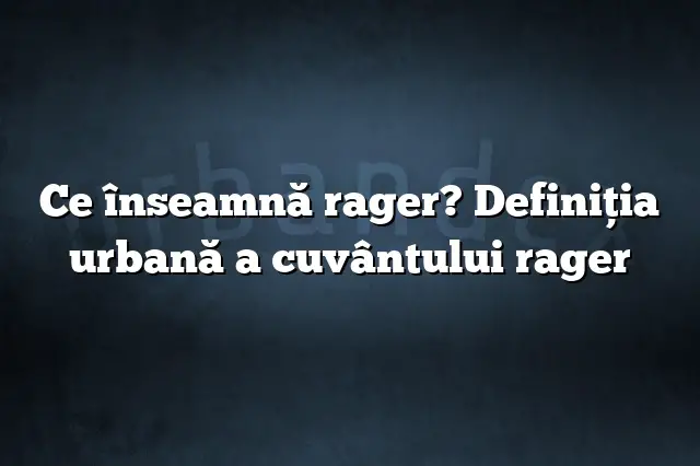 Ce înseamnă rager? Definiția urbană a cuvântului rager