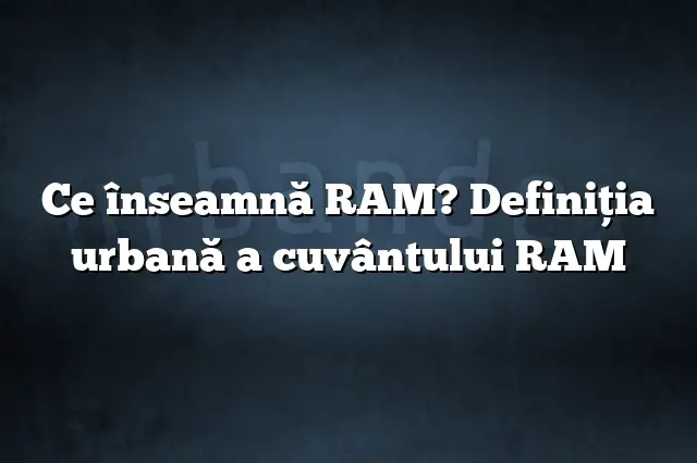 Ce înseamnă RAM? Definiția urbană a cuvântului RAM