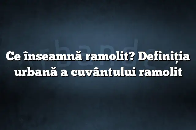 Ce înseamnă ramolit? Definiția urbană a cuvântului ramolit