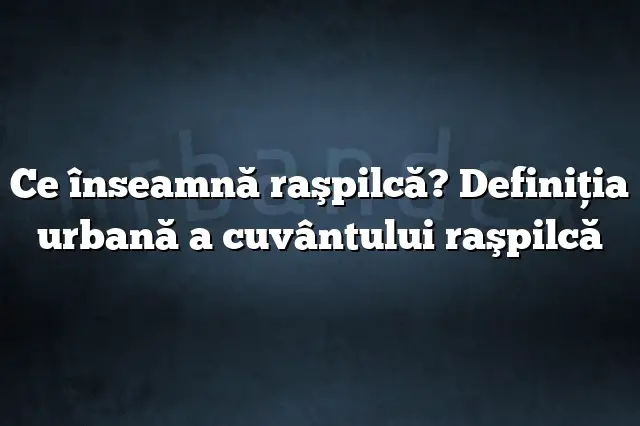 Ce înseamnă raşpilcă? Definiția urbană a cuvântului raşpilcă