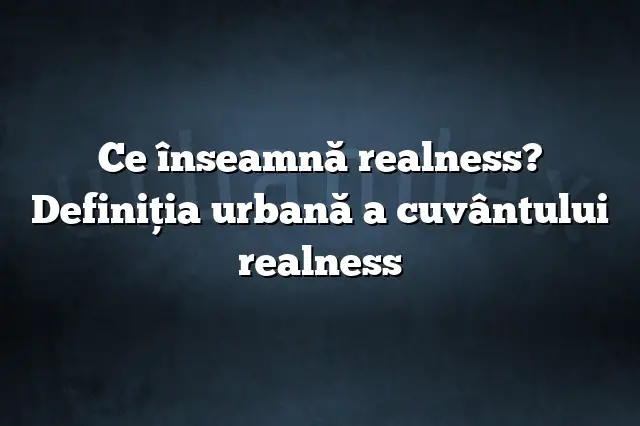 Ce înseamnă realness? Definiția urbană a cuvântului realness