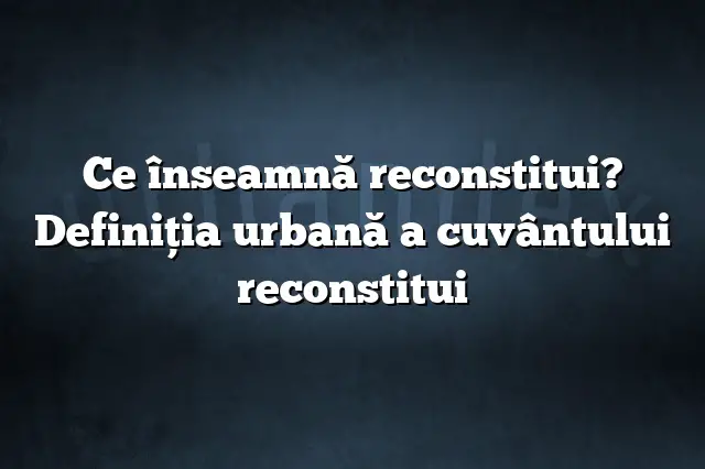 Ce înseamnă reconstitui? Definiția urbană a cuvântului reconstitui