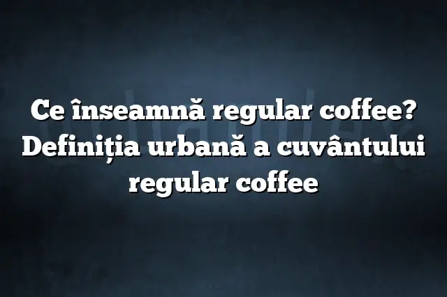 Ce înseamnă regular coffee? Definiția urbană a cuvântului regular coffee