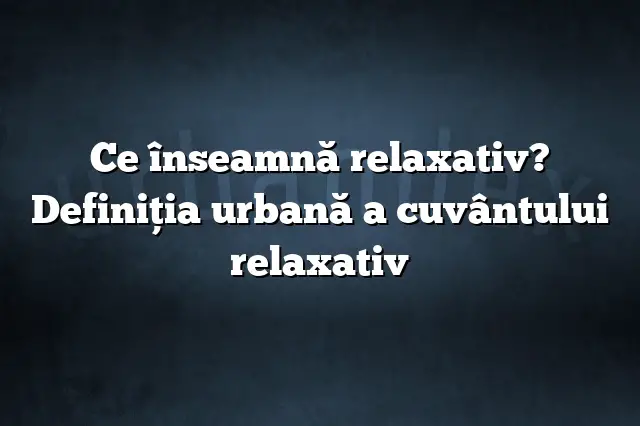 Ce înseamnă relaxativ? Definiția urbană a cuvântului relaxativ