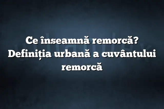 Ce înseamnă remorcă? Definiția urbană a cuvântului remorcă