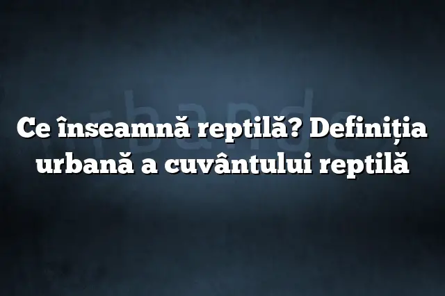 Ce înseamnă reptilă? Definiția urbană a cuvântului reptilă