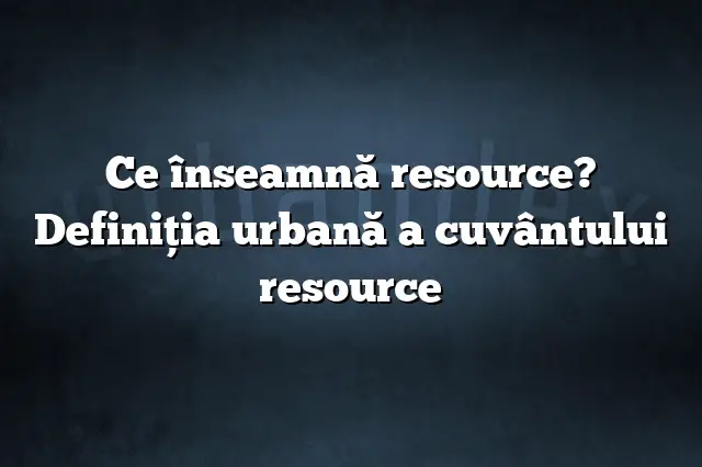 Ce înseamnă resource? Definiția urbană a cuvântului resource