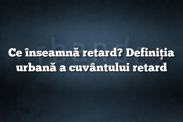 Ce înseamnă retard? Definiția urbană a cuvântului retard