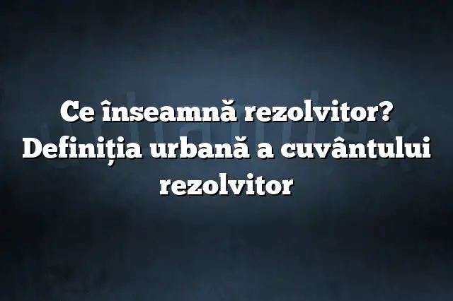 Ce înseamnă rezolvitor? Definiția urbană a cuvântului rezolvitor