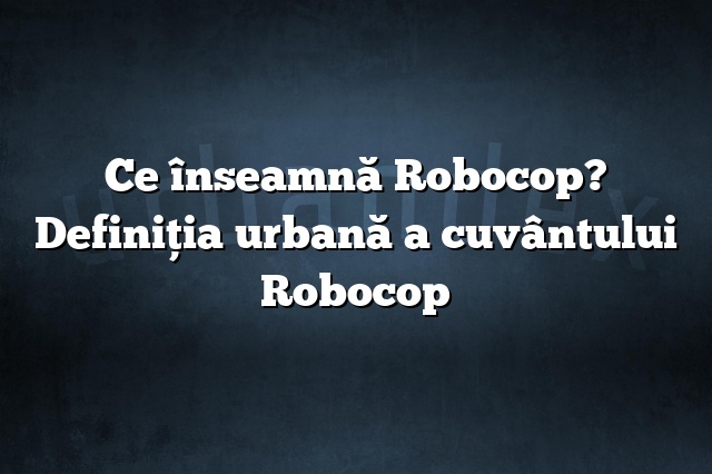 Ce înseamnă Robocop? Definiția urbană a cuvântului Robocop