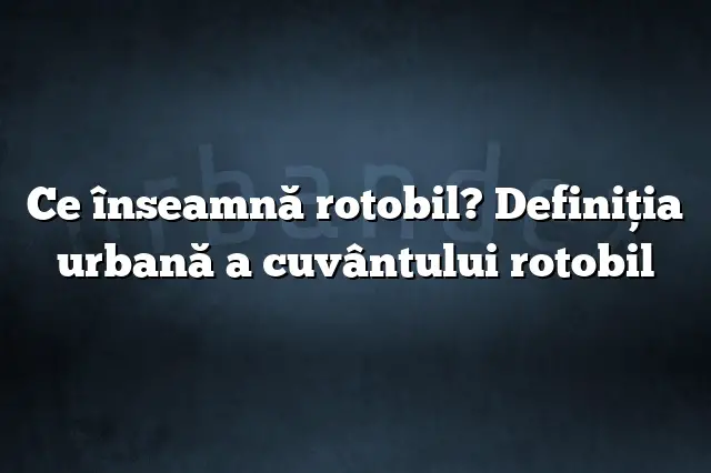 Ce înseamnă rotobil? Definiția urbană a cuvântului rotobil