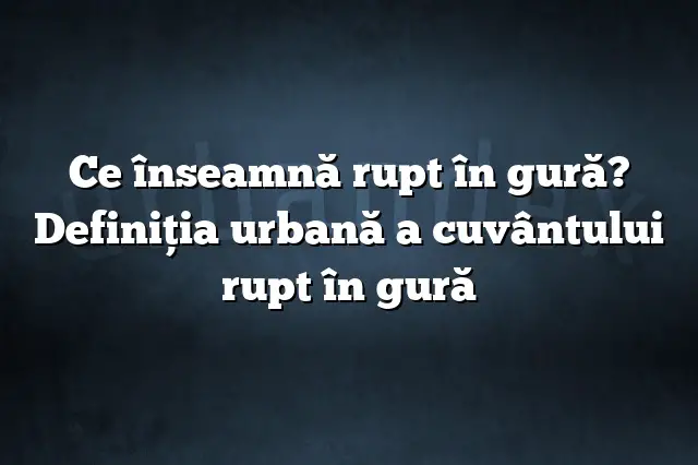 Ce înseamnă rupt în gură? Definiția urbană a cuvântului rupt în gură