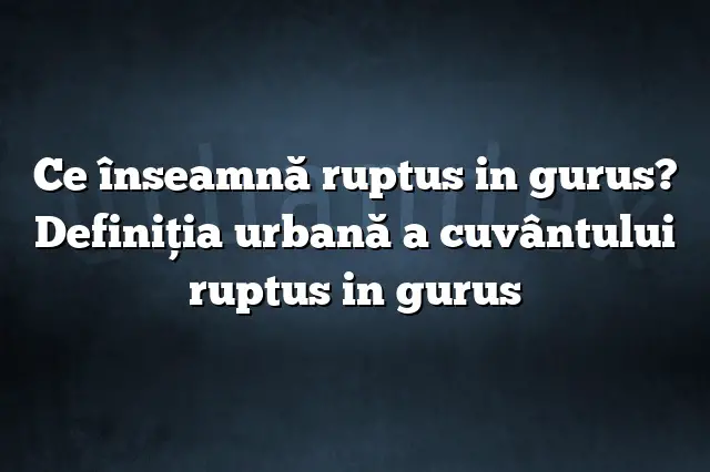 Ce înseamnă ruptus in gurus? Definiția urbană a cuvântului ruptus in gurus