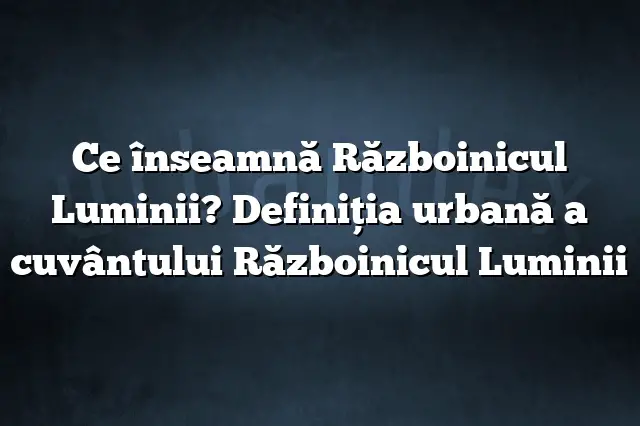 Ce înseamnă Războinicul Luminii? Definiția urbană a cuvântului Războinicul Luminii