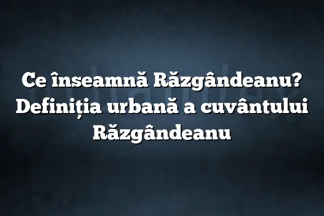 Ce înseamnă Răzgândeanu? Definiția urbană a cuvântului Răzgândeanu