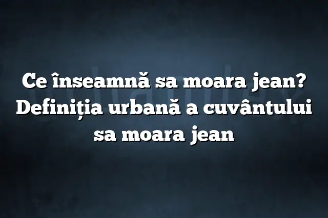 Ce înseamnă sa moara jean? Definiția urbană a cuvântului sa moara jean