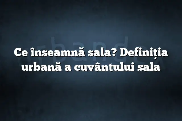 Ce înseamnă sala? Definiția urbană a cuvântului sala