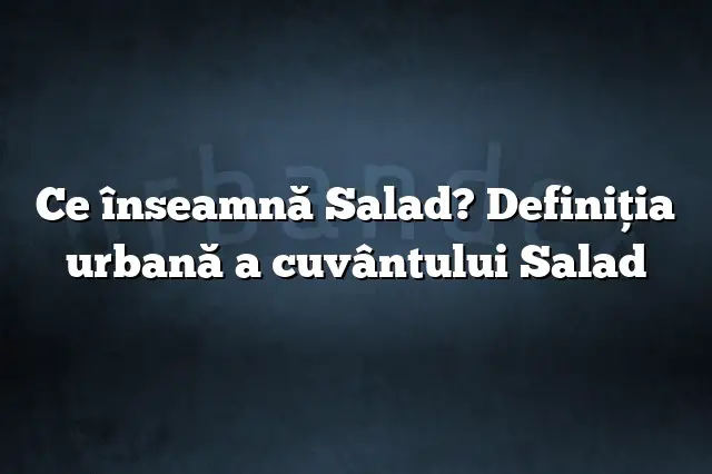 Ce înseamnă Salad? Definiția urbană a cuvântului Salad