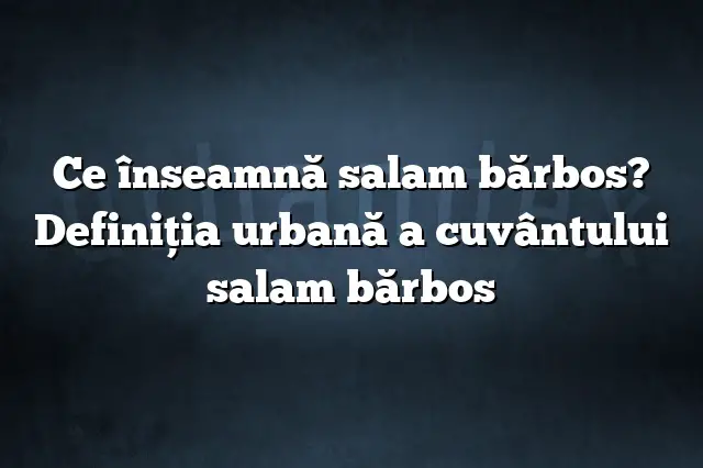 Ce înseamnă salam bărbos? Definiția urbană a cuvântului salam bărbos