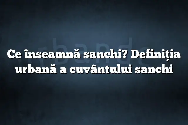 Ce înseamnă sanchi? Definiția urbană a cuvântului sanchi