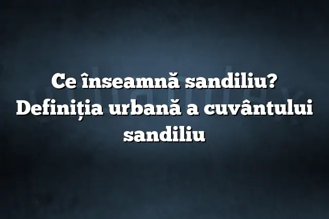 Ce înseamnă sandiliu? Definiția urbană a cuvântului sandiliu