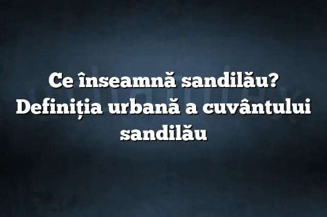 Ce înseamnă sandilău? Definiția urbană a cuvântului sandilău