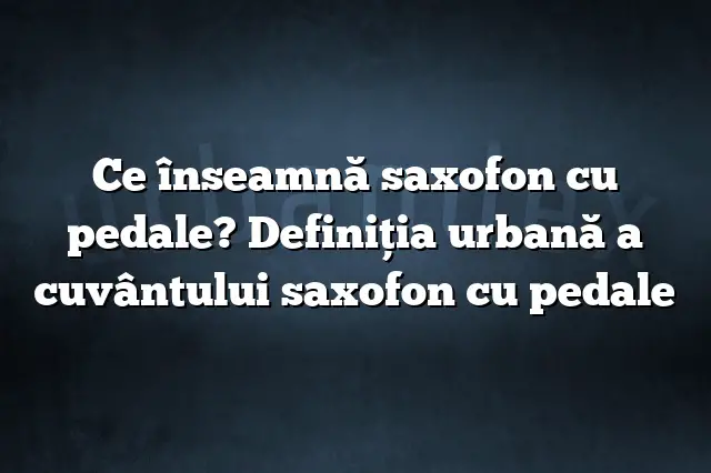 Ce înseamnă saxofon cu pedale? Definiția urbană a cuvântului saxofon cu pedale